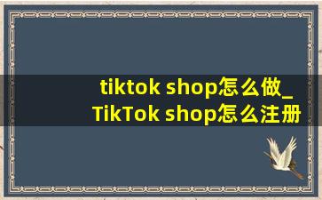 tiktok shop怎么做_TikTok shop怎么注册